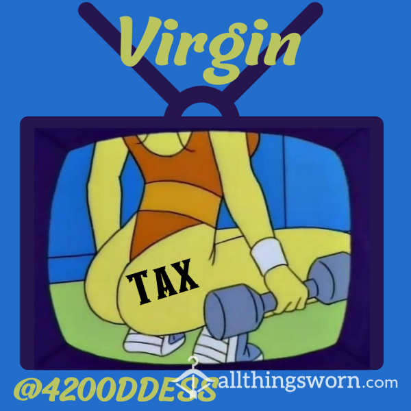 Are You…. A VIRGIN? PAY YOUR TAX !!!! Nothing Is Free In This World. Get Use To It.
