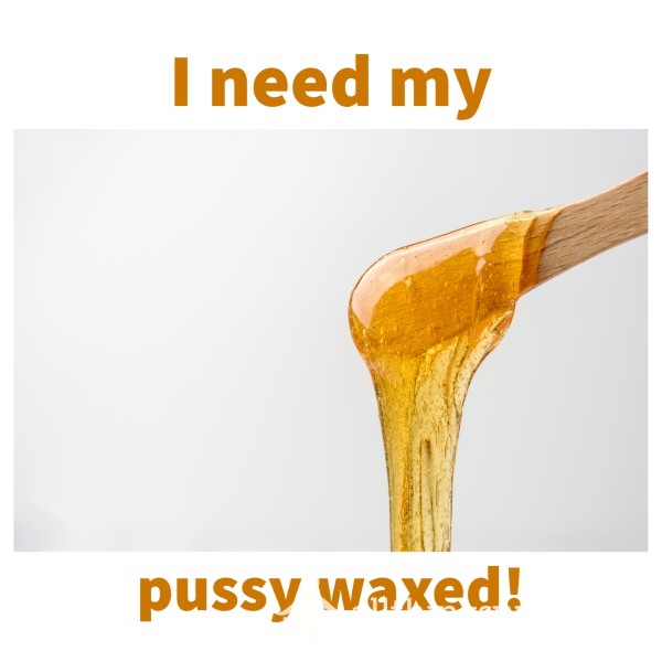 I Need My Pussy Waxed!